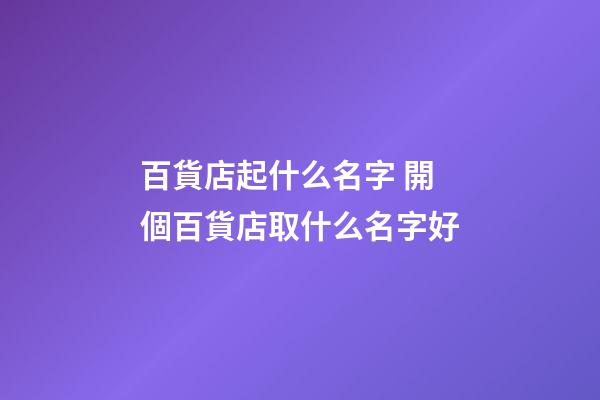百貨店起什么名字 開個百貨店取什么名字好-第1張-店鋪起名-玄機派